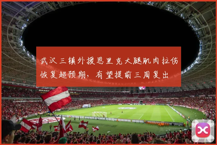 武汉三镇外援恩里克大腿肌肉拉伤恢复超预期,有望提前三周复出