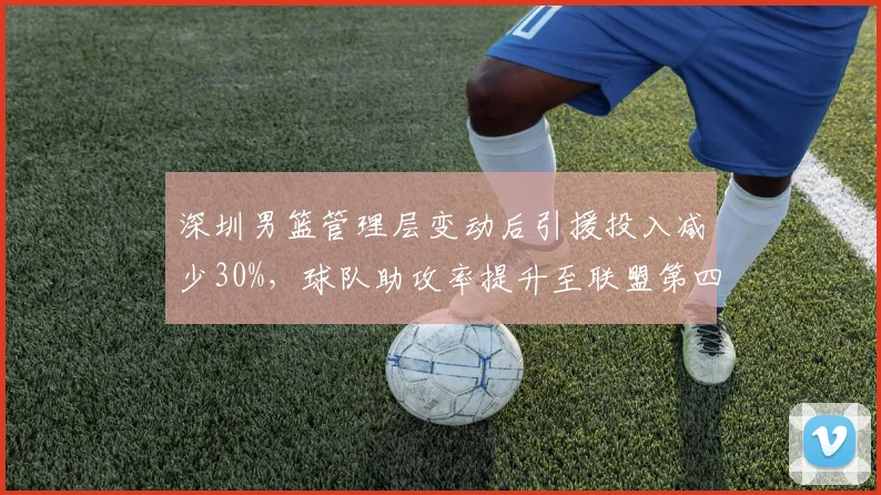 深圳男篮管理层变动后引援投入减少30%,球队助攻率提升至联盟第四