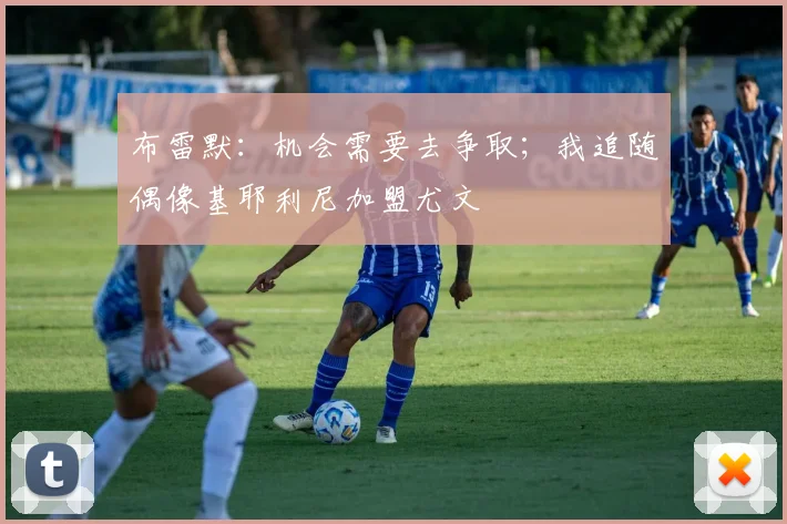 布雷默：机会需要去争取；我追随偶像基耶利尼加盟尤文