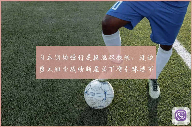 日本羽协强行更换混双教练,渡边勇大组合战绩断崖式下滑引球迷不满