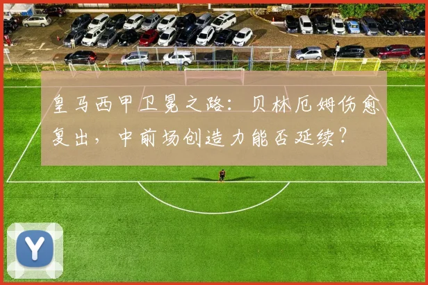 皇马西甲卫冕之路:贝林厄姆伤愈复出,中前场创造力能否延续?