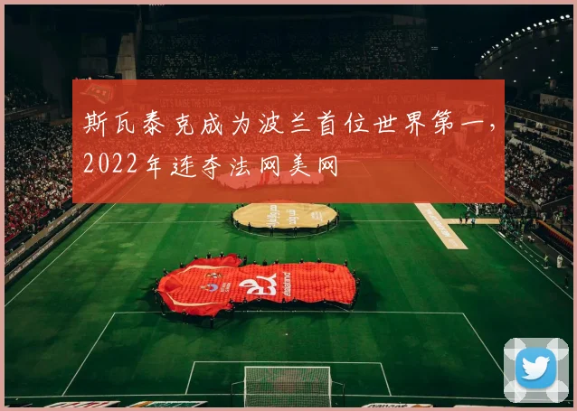 斯瓦泰克成为波兰首位世界第一,2022年连夺法网美网