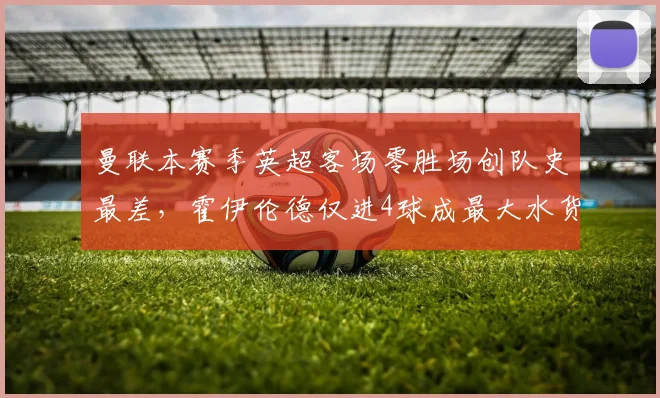 曼联本赛季英超客场零胜场创队史最差，霍伊伦德仅进4球成最大水货