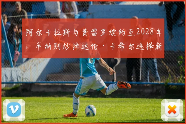 阿尔卡拉斯与费雷罗续约至2028年,辛纳则炒掉达伦·卡希尔选择新教练