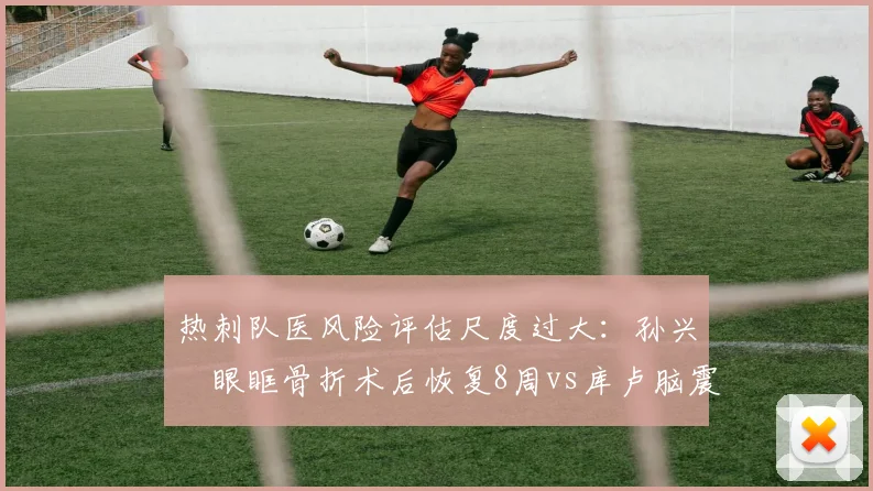 热刺队医风险评估尺度过大:孙兴慜眼眶骨折术后恢复8周vs库卢脑震荡仅休7天