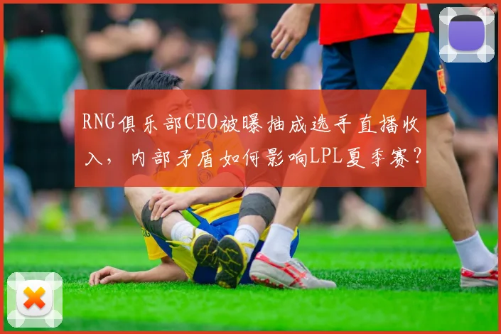 RNG俱乐部CEO被曝抽成选手直播收入,内部矛盾如何影响LPL夏季赛?