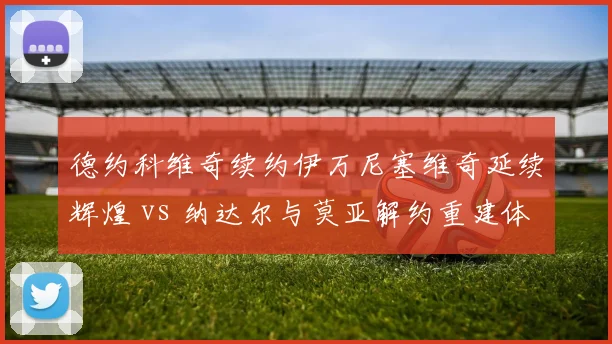 德约科维奇续约伊万尼塞维奇延续辉煌 vs 纳达尔与莫亚解约重建体系,传奇教练团队走向分化