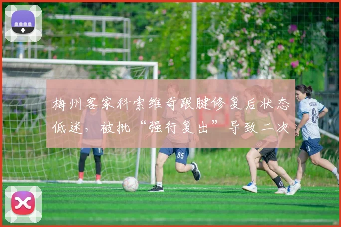 梅州客家科索维奇跟腱修复后状态低迷,被批“强行复出”导致二次损伤风险